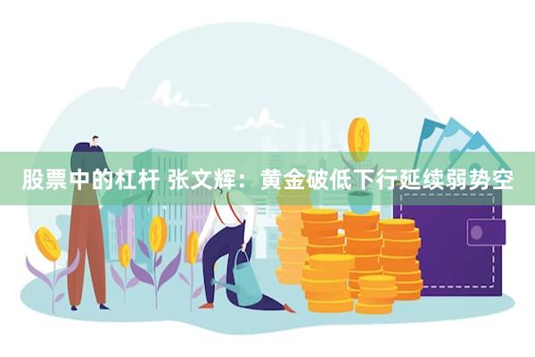 股票中的杠杆 张文辉：黄金破低下行延续弱势空