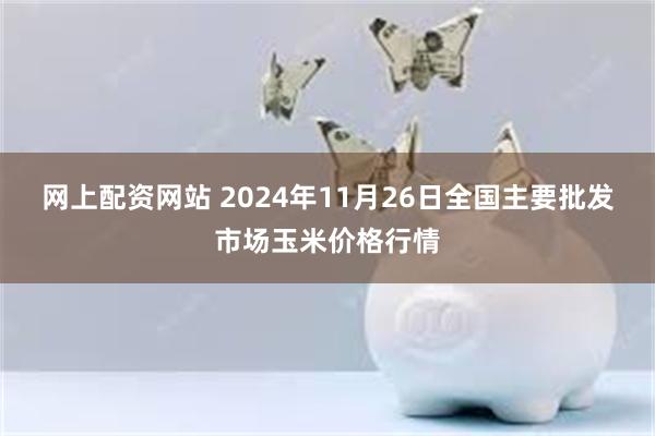 网上配资网站 2024年11月26日全国主要批发市场玉米价格行情