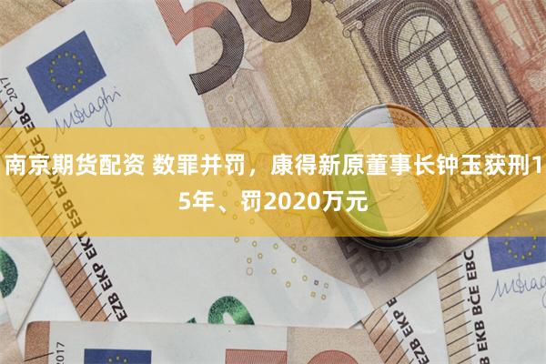 南京期货配资 数罪并罚，康得新原董事长钟玉获刑15年、罚2020万元