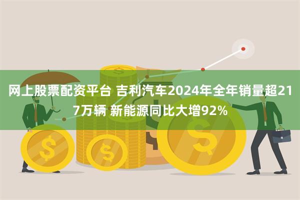 网上股票配资平台 吉利汽车2024年全年销量超217万辆 新能源同比大增92%