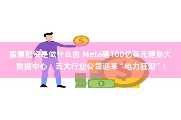 股票配资是做什么的 Meta砸100亿美元建最大数据中心，五大行业公司迎来“电力狂潮”！