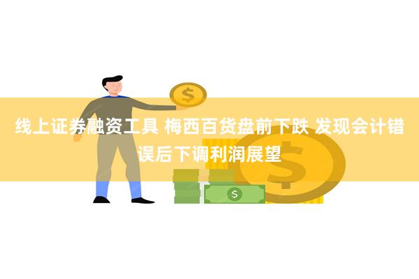 线上证券融资工具 梅西百货盘前下跌 发现会计错误后下调利润展望