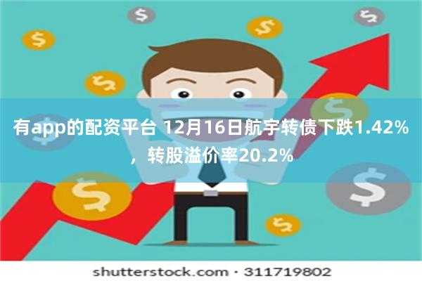 有app的配资平台 12月16日航宇转债下跌1.42%，转股溢价率20.2%