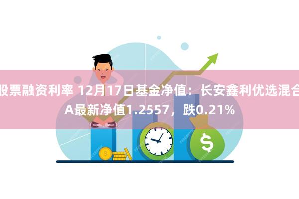 股票融资利率 12月17日基金净值：长安鑫利优选混合A最新净值1.2557，跌0.21%