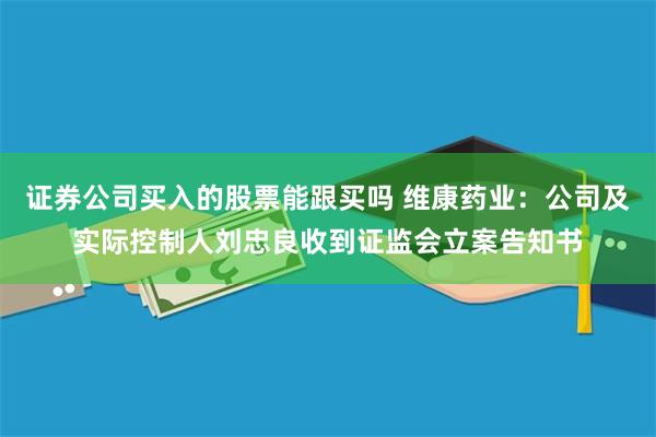 证券公司买入的股票能跟买吗 维康药业：公司及实际控制人刘忠良收到证监会立案告知书