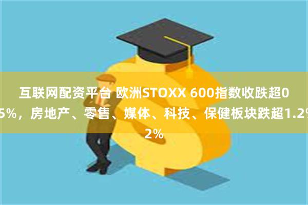 互联网配资平台 欧洲STOXX 600指数收跌超0.5%，房地产、零售、媒体、科技、保健板块跌超1.2%