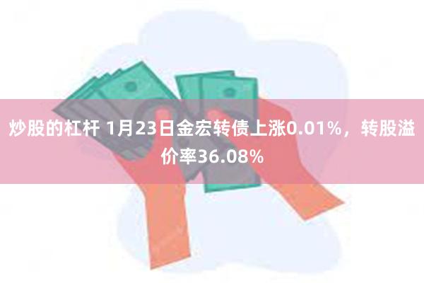 炒股的杠杆 1月23日金宏转债上涨0.01%，转股溢价率36.08%