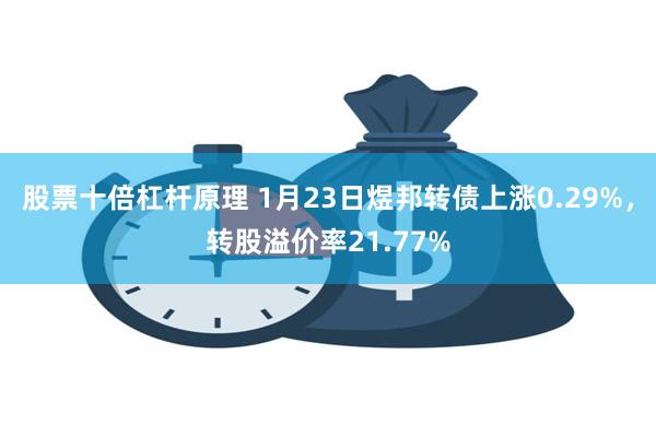 股票十倍杠杆原理 1月23日煜邦转债上涨0.29%，转股溢价率21.77%