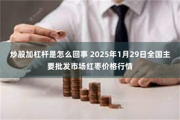 炒股加杠杆是怎么回事 2025年1月29日全国主要批发市场红枣价格行情