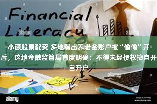 小额股票配资 多地曝出养老金账户被“偷偷”开通后，这地金融监管局首度明确：不得未经授权擅自开户