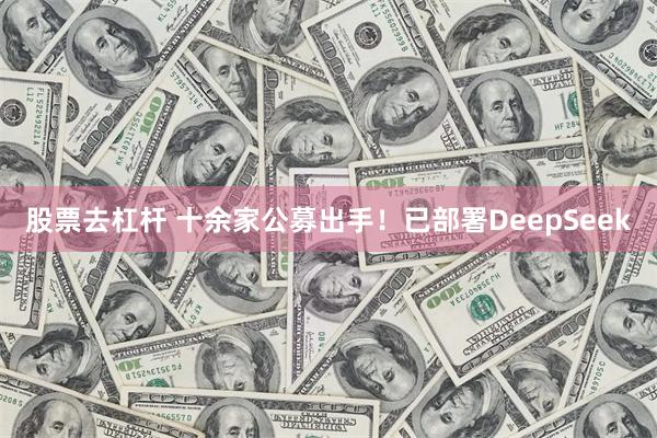 股票去杠杆 十余家公募出手！已部署DeepSeek