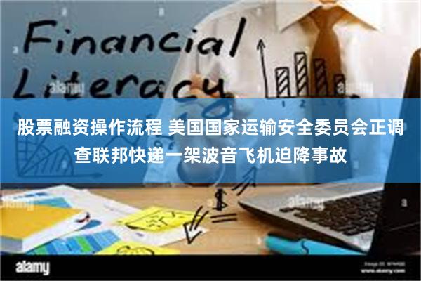 股票融资操作流程 美国国家运输安全委员会正调查联邦快递一架波音飞机迫降事故