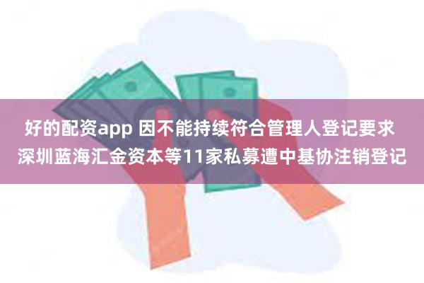 好的配资app 因不能持续符合管理人登记要求 深圳蓝海汇金资本等11家私募遭中基协注销登记