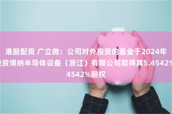 港股配资 广立微：公司对外投资的基金于2024年9月投资博纳半导体设备（浙江）有限公司取得其5.4542%股权