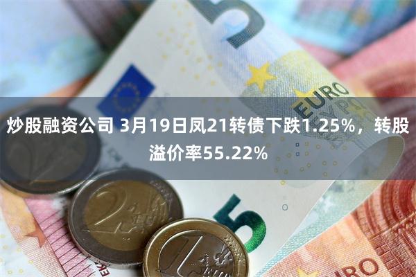 炒股融资公司 3月19日凤21转债下跌1.25%，转股溢价率55.22%